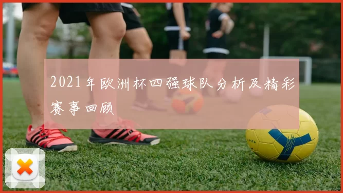 2021年欧洲杯四强球队分析及精彩赛事回顾