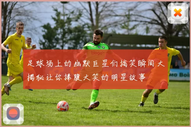 足球场上的幽默巨星们搞笑瞬间大揭秘让你捧腹大笑的明星故事