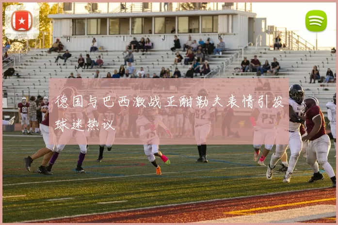 德国与巴西激战正酣勒夫表情引发球迷热议