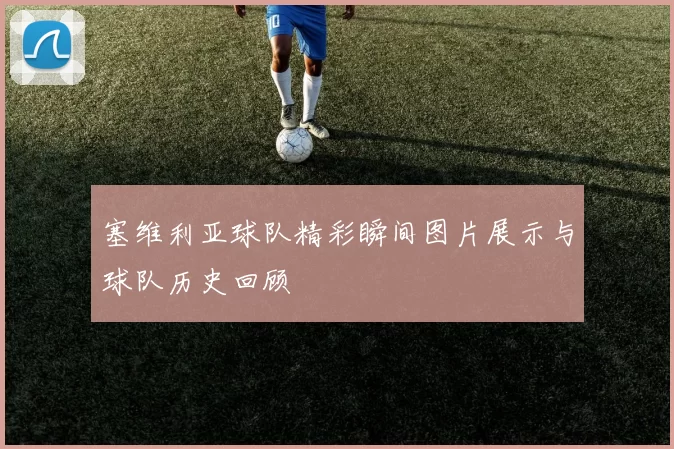 塞维利亚球队精彩瞬间图片展示与球队历史回顾