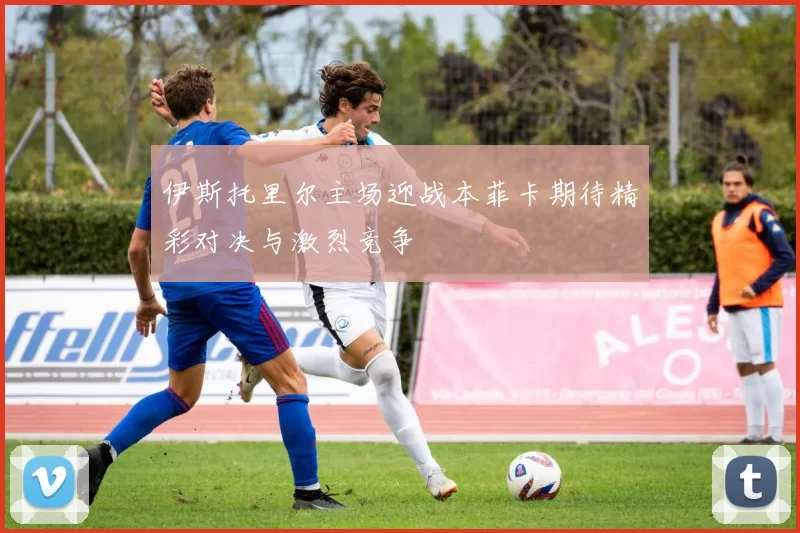 伊斯托里尔主场迎战本菲卡期待精彩对决与激烈竞争