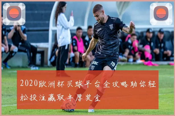2020欧洲杯买球平台全攻略助你轻松投注赢取丰厚奖金