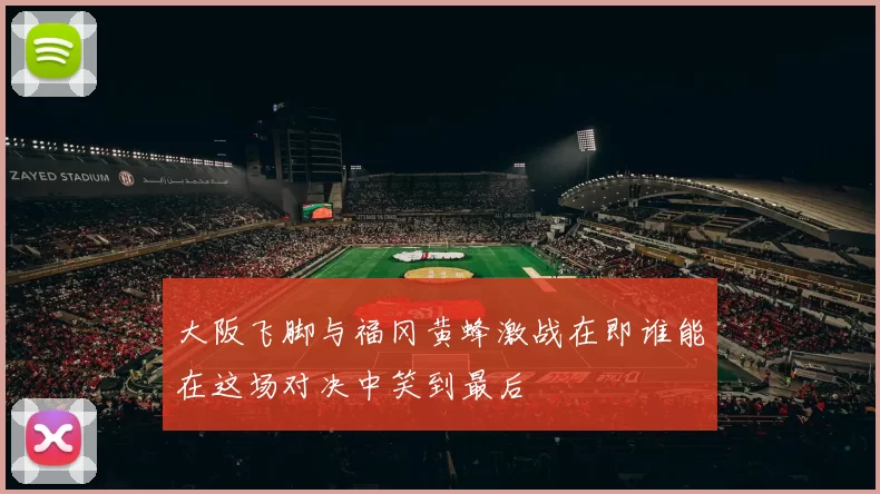 大阪飞脚与福冈黄蜂激战在即谁能在这场对决中笑到最后