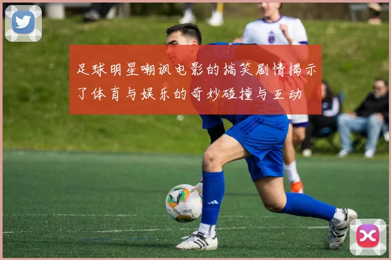 足球明星嘲讽电影的搞笑剧情揭示了体育与娱乐的奇妙碰撞与互动