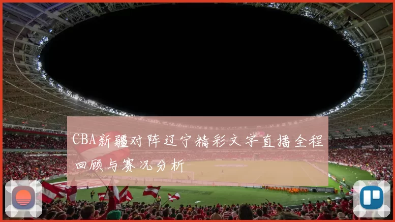 CBA新疆对阵辽宁精彩文字直播全程回顾与赛况分析