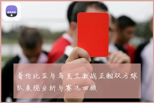 哥伦比亚与乌克兰激战正酣双方球队表现分析与赛况回顾