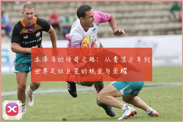 本泽马的传奇之路：从青涩少年到世界足坛巨星的蜕变与荣耀