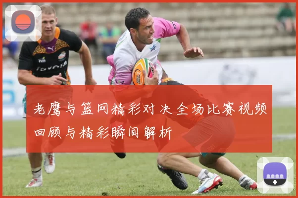 老鹰与篮网精彩对决全场比赛视频回顾与精彩瞬间解析