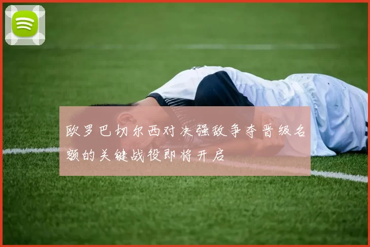 欧罗巴切尔西对决强敌争夺晋级名额的关键战役即将开启