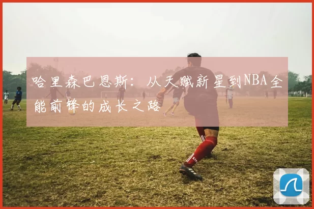 哈里森巴恩斯：从天赋新星到NBA全能前锋的成长之路