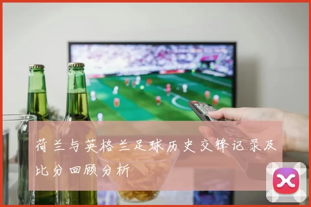 荷兰与英格兰足球历史交锋记录及比分回顾分析