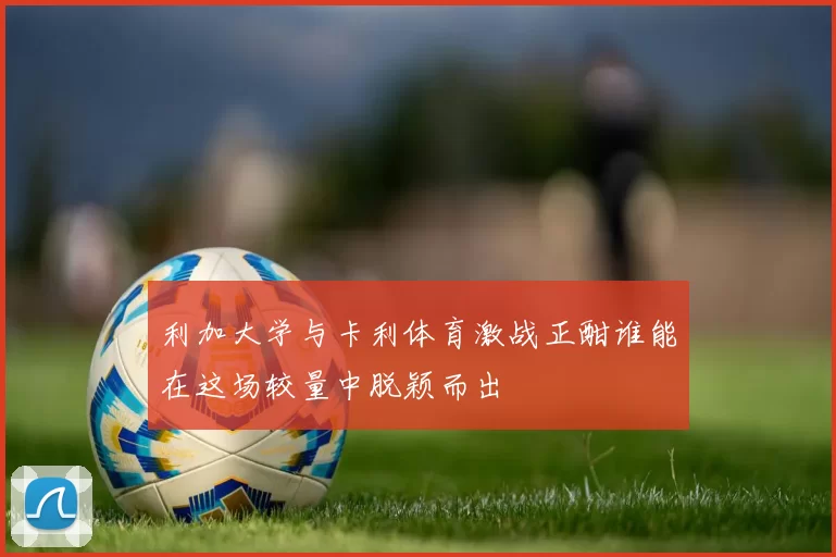 利加大学与卡利体育激战正酣谁能在这场较量中脱颖而出