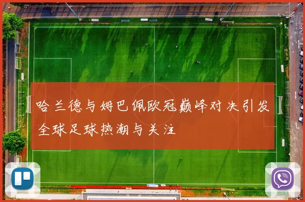 哈兰德与姆巴佩欧冠巅峰对决引发全球足球热潮与关注